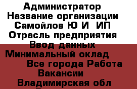 Администратор › Название организации ­ Самойлов Ю.И, ИП › Отрасль предприятия ­ Ввод данных › Минимальный оклад ­ 26 000 - Все города Работа » Вакансии   . Владимирская обл.,Владимир г.